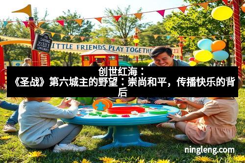 创世红海：《圣战》第六城主的野望：崇尚和平，传播快乐的背后